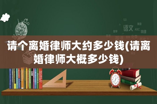 請個離婚律師大約多少錢(請離婚律師大概多少錢)