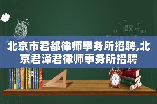 北京市君都律師事務(wù)所招聘,北京君澤君律師事務(wù)所招聘