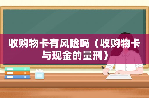 收購(gòu)物卡有風(fēng)險(xiǎn)嗎（收購(gòu)物卡與現(xiàn)金的量刑）