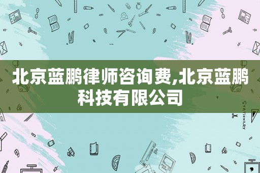 北京藍(lán)鵬律師咨詢(xún)費(fèi),北京藍(lán)鵬科技有限公司
