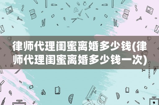 律師代理閨蜜離婚多少錢(律師代理閨蜜離婚多少錢一次)