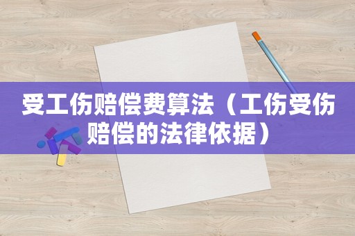 受工傷賠償費算法（工傷受傷賠償?shù)姆梢罁?jù)）