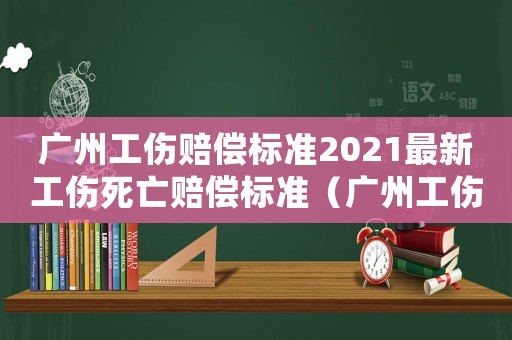 廣州工傷賠償標準2021最新工傷死亡賠償標準（廣州工傷賠償標準）
