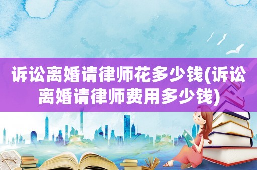 訴訟離婚請(qǐng)律師花多少錢(訴訟離婚請(qǐng)律師費(fèi)用多少錢)