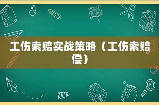 工傷索賠實(shí)戰(zhàn)策略（工傷索賠償）