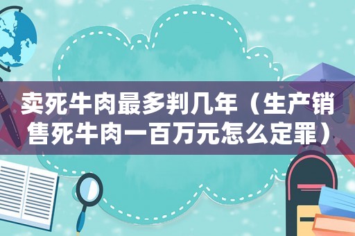 賣死牛肉最多判幾年（生產(chǎn)銷售死牛肉一百萬元怎么定罪）