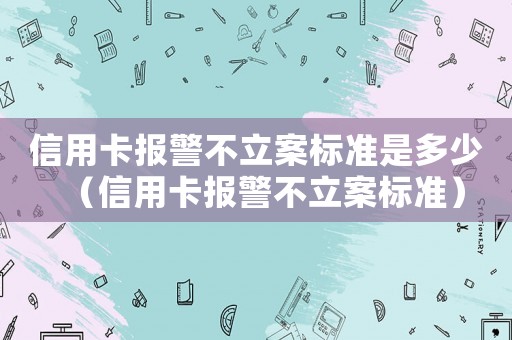 信用卡報(bào)警不立案標(biāo)準(zhǔn)是多少（信用卡報(bào)警不立案標(biāo)準(zhǔn)）