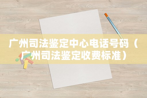 廣州司法鑒定中心電話號碼（廣州司法鑒定收費(fèi)標(biāo)準(zhǔn)）