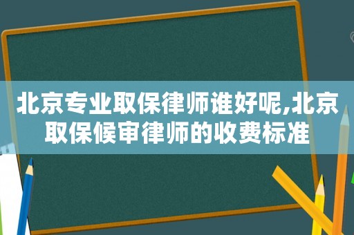 北京專業(yè)取保律師誰(shuí)好呢,北京取保候?qū)徛蓭煹氖召M(fèi)標(biāo)準(zhǔn)
