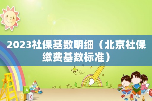 2023社保基數(shù)明細(xì)（北京社保繳費(fèi)基數(shù)標(biāo)準(zhǔn)）