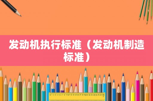 發(fā)動(dòng)機(jī)執(zhí)行標(biāo)準(zhǔn)（發(fā)動(dòng)機(jī)制造標(biāo)準(zhǔn)）