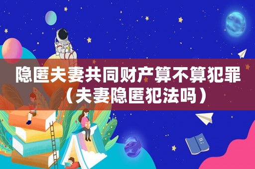 隱匿夫妻共同財(cái)產(chǎn)算不算犯罪（夫妻隱匿犯法嗎）