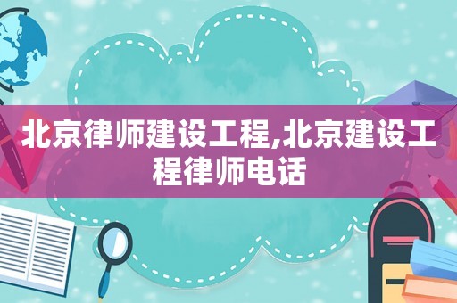 北京律師建設(shè)工程,北京建設(shè)工程律師電話