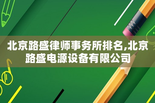 北京路盛律師事務(wù)所排名,北京路盛電源設(shè)備有限公司