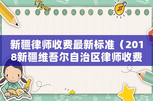 新疆律師收費(fèi)最新標(biāo)準(zhǔn)（2018新疆維吾爾自治區(qū)律師收費(fèi)標(biāo)準(zhǔn)）