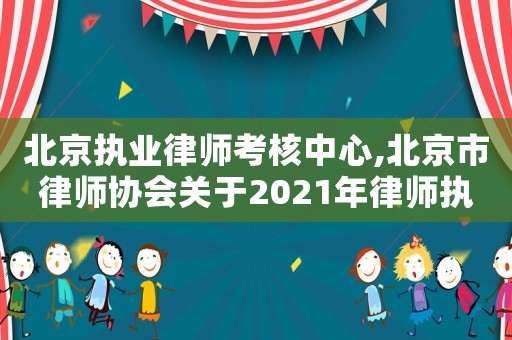 北京執(zhí)業(yè)律師考核中心,北京市律師協(xié)會(huì)關(guān)于2021年律師執(zhí)業(yè)年度考核工作的通知