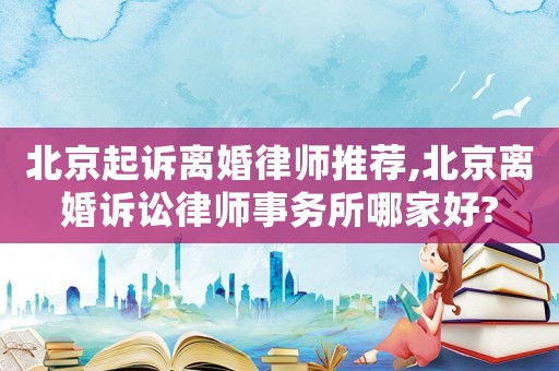北京起訴離婚律師推薦,北京離婚訴訟律師事務(wù)所哪家好?