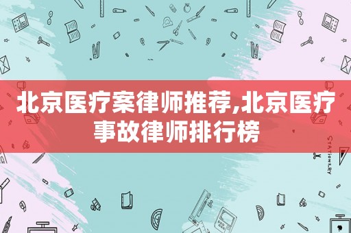 北京醫(yī)療案律師推薦,北京醫(yī)療事故律師排行榜