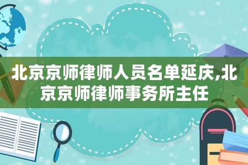 北京京師律師人員名單延慶,北京京師律師事務(wù)所主任
