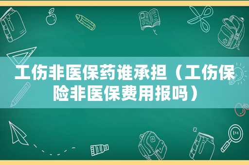 工傷非醫(yī)保藥誰(shuí)承擔(dān)（工傷保險(xiǎn)非醫(yī)保費(fèi)用報(bào)嗎）