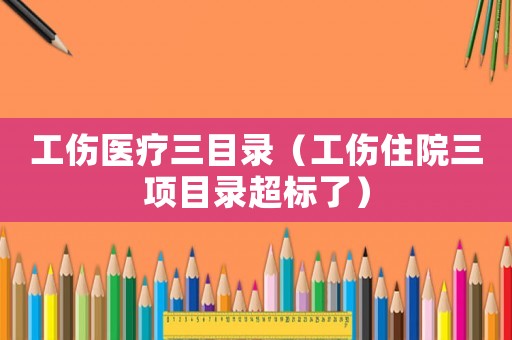 工傷醫(yī)療三目錄（工傷住院三項(xiàng)目錄超標(biāo)了）