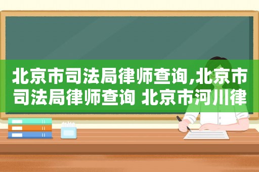 北京市司法局律師查詢,北京市司法局律師查詢 北京市河川律師事務(wù)所