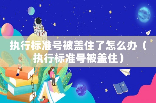 執(zhí)行標(biāo)準(zhǔn)號(hào)被蓋住了怎么辦（執(zhí)行標(biāo)準(zhǔn)號(hào)被蓋住）