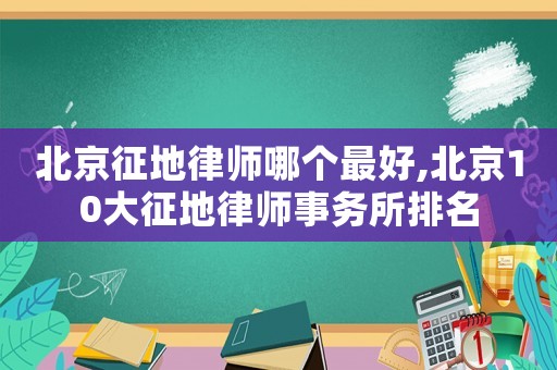 北京征地律師哪個(gè)最好,北京10大征地律師事務(wù)所排名