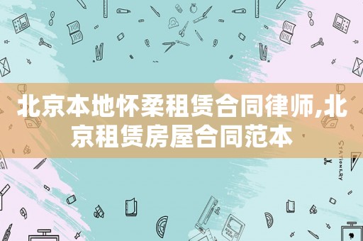 北京本地懷柔租賃合同律師,北京租賃房屋合同范本