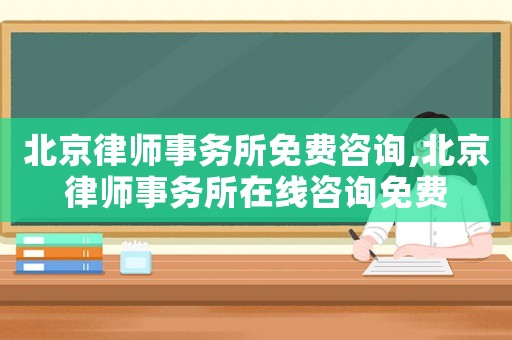 北京律師事務所免費咨詢,北京律師事務所在線咨詢免費