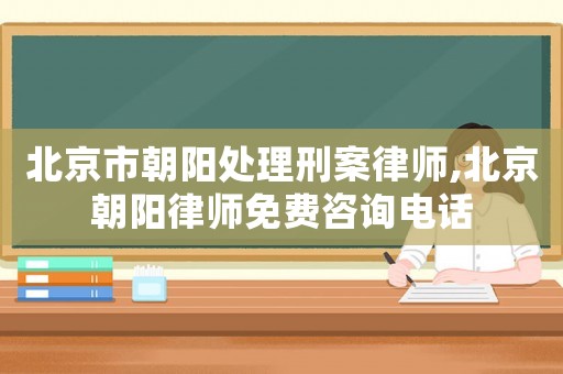 北京市朝陽(yáng)處理刑案律師,北京朝陽(yáng)律師免費(fèi)咨詢電話