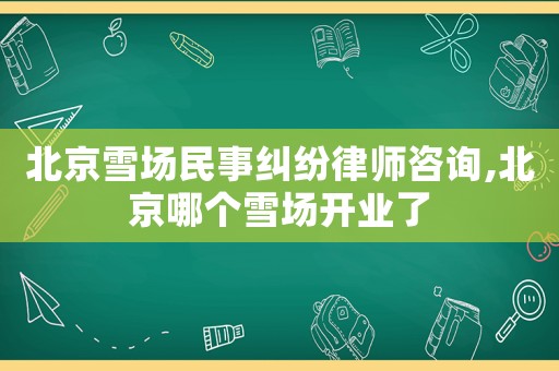 北京雪場民事糾紛律師咨詢,北京哪個雪場開業(yè)了