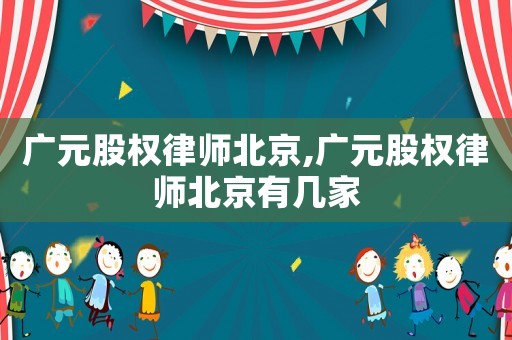 廣元股權(quán)律師北京,廣元股權(quán)律師北京有幾家