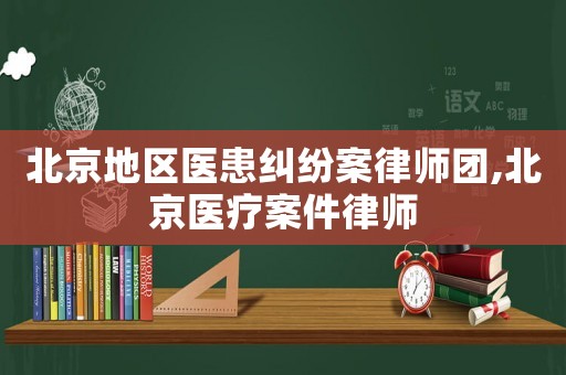 北京地區(qū)醫(yī)患糾紛案律師團(tuán),北京醫(yī)療案件律師