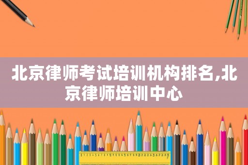 北京律師考試培訓(xùn)機(jī)構(gòu)排名,北京律師培訓(xùn)中心