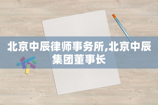 北京中辰律師事務(wù)所,北京中辰集團(tuán)董事長(zhǎng)