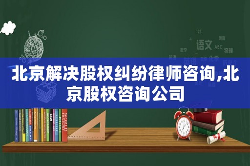 北京解決股權(quán)糾紛律師咨詢,北京股權(quán)咨詢公司