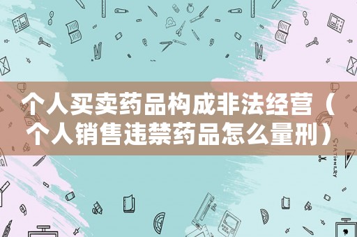 個(gè)人買(mǎi)賣(mài)藥品構(gòu)成非法經(jīng)營(yíng)（個(gè)人銷(xiāo)售違禁藥品怎么量刑）