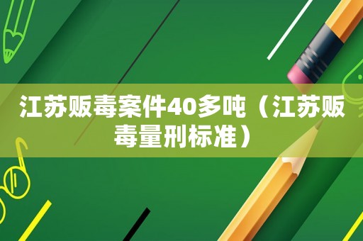 江蘇販毒案件40多噸（江蘇販毒量刑標(biāo)準(zhǔn)）