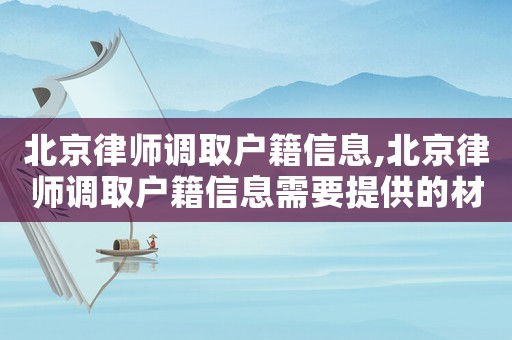 北京律師調(diào)取戶籍信息,北京律師調(diào)取戶籍信息需要提供的材料