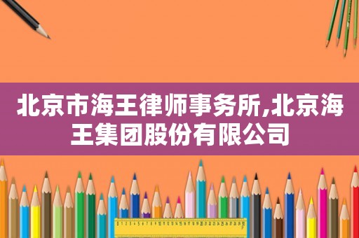 北京市海王律師事務(wù)所,北京海王集團(tuán)股份有限公司