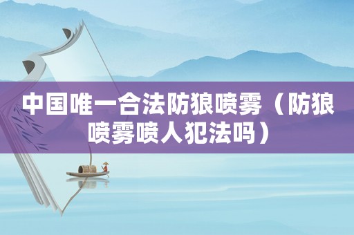 中國(guó)唯一合法防狼噴霧（防狼噴霧噴人犯法嗎）