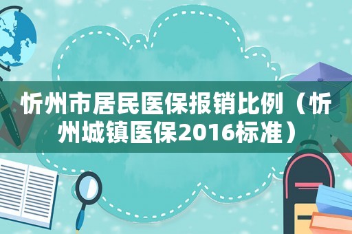 忻州市居民醫(yī)保報(bào)銷比例（忻州城鎮(zhèn)醫(yī)保2016標(biāo)準(zhǔn)）