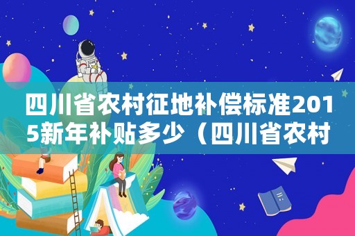 四川省農(nóng)村征地補(bǔ)償標(biāo)準(zhǔn)2015新年補(bǔ)貼多少（四川省農(nóng)村征地補(bǔ)償標(biāo)準(zhǔn)2015新年）