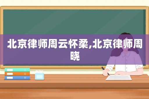 北京律師周云懷柔,北京律師周曉