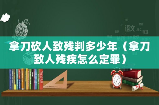 拿刀砍人致殘判多少年（拿刀致人殘疾怎么定罪）