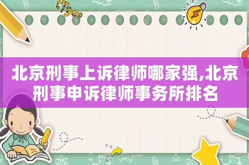 北京刑事上訴律師哪家強(qiáng),北京刑事申訴律師事務(wù)所排名