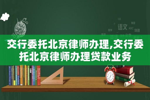 交行委托北京律師辦理,交行委托北京律師辦理貸款業(yè)務(wù)