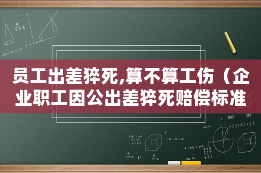 員工出差猝死,算不算工傷（企業(yè)職工因公出差猝死賠償標(biāo)準(zhǔn)）