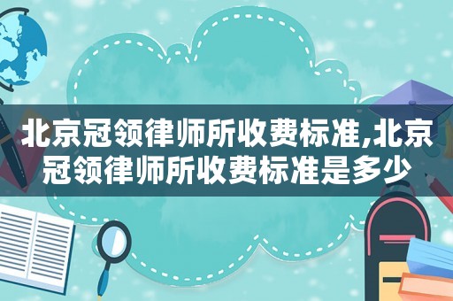 北京冠領(lǐng)律師所收費(fèi)標(biāo)準(zhǔn),北京冠領(lǐng)律師所收費(fèi)標(biāo)準(zhǔn)是多少